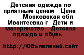 Детская одежда по приятным ценам › Цена ­ 1 250 - Московская обл., Ивантеевка г. Дети и материнство » Детская одежда и обувь   